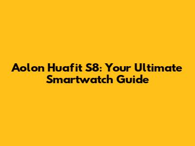 Aolon Huafit S8: Your Ultimate Smartwatch Guide