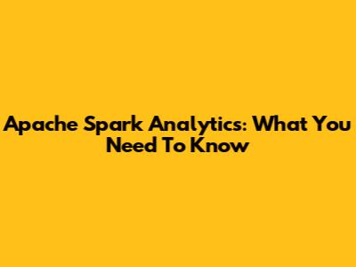 Apache Spark Analytics: What You Need To Know