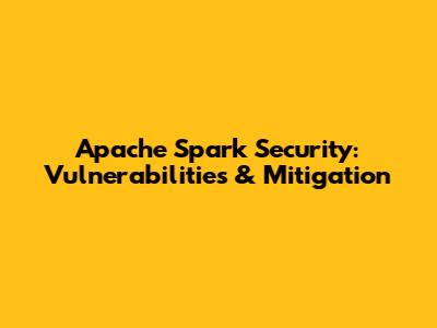 Apache Spark Security: Vulnerabilities & Mitigation