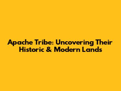 Apache Tribe: Uncovering Their Historic & Modern Lands