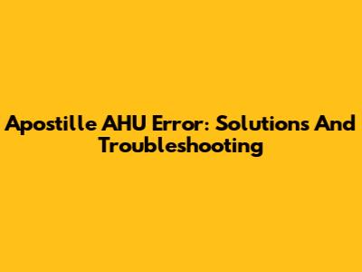 Apostille AHU Error: Solutions And Troubleshooting