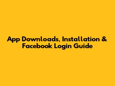 App Downloads, Installation & Facebook Login Guide