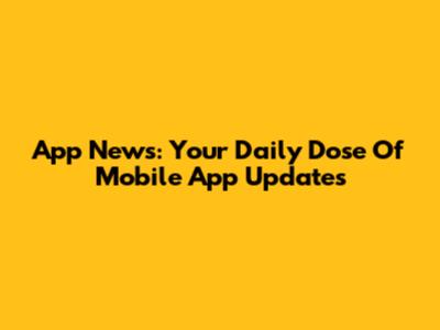 App News: Your Daily Dose Of Mobile App Updates