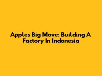 Apple's Big Move: Building A Factory In Indonesia