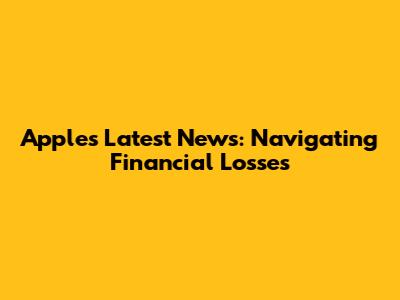 Apple's Latest News: Navigating Financial Losses