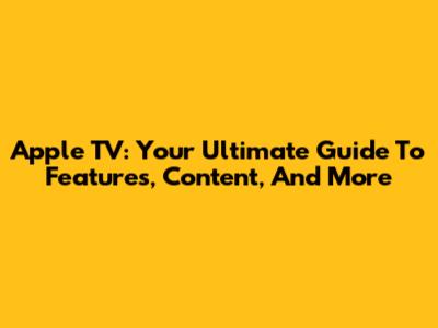 Apple TV: Your Ultimate Guide To Features, Content, And More