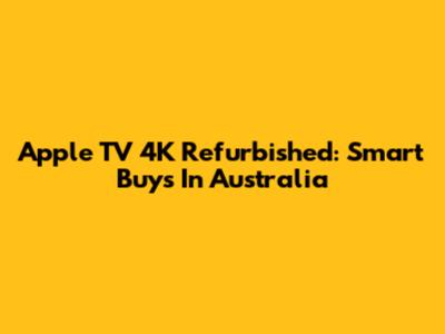 Apple TV 4K Refurbished: Smart Buys In Australia