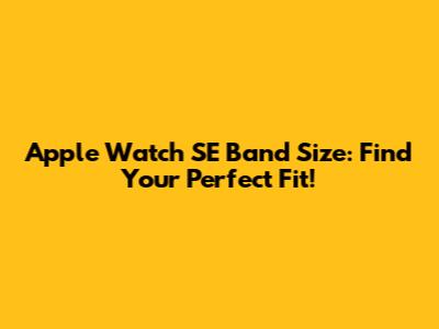 Apple Watch SE Band Size: Find Your Perfect Fit!