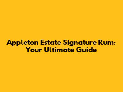 Appleton Estate Signature Rum: Your Ultimate Guide