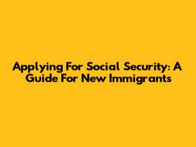 Applying For Social Security: A Guide For New Immigrants