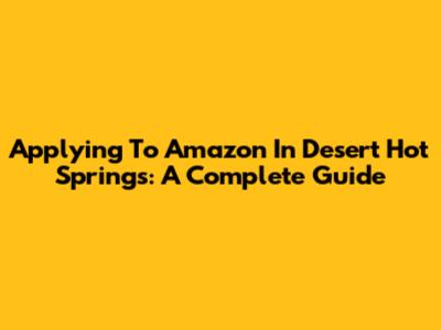 Applying To Amazon In Desert Hot Springs: A Complete Guide