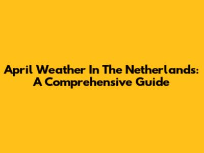 April Weather In The Netherlands: A Comprehensive Guide