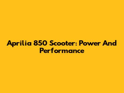 Aprilia 850 Scooter: Power And Performance