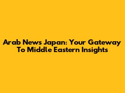 Arab News Japan: Your Gateway To Middle Eastern Insights