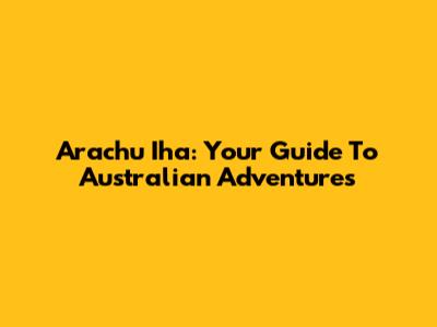 Arachu Iha: Your Guide To Australian Adventures