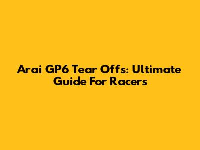 Arai GP6 Tear Offs: Ultimate Guide For Racers