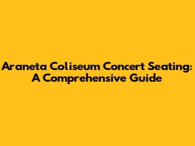 Araneta Coliseum Concert Seating: A Comprehensive Guide