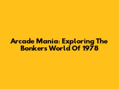 Arcade Mania: Exploring The Bonkers World Of 1978