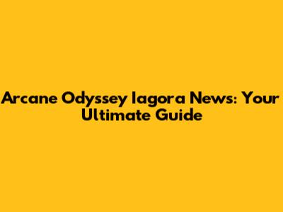 Arcane Odyssey Iagora News: Your Ultimate Guide