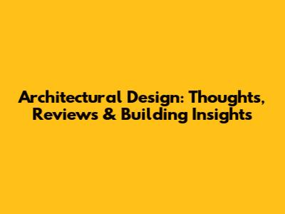Architectural Design: Thoughts, Reviews & Building Insights