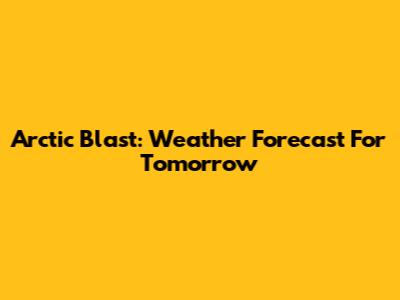 Arctic Blast: Weather Forecast For Tomorrow