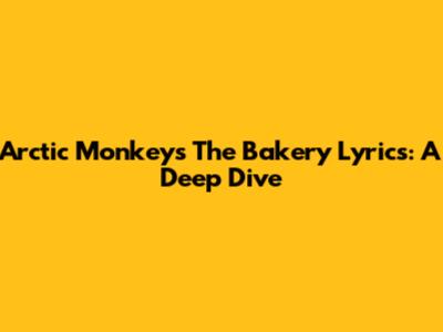 Arctic Monkeys The Bakery Lyrics: A Deep Dive
