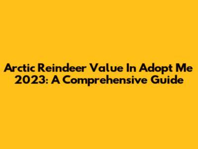 Arctic Reindeer Value In Adopt Me 2023: A Comprehensive Guide