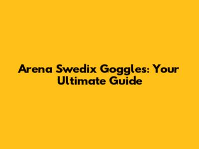 Arena Swedix Goggles: Your Ultimate Guide