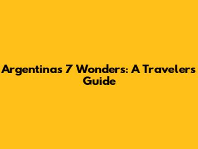 Argentina's 7 Wonders: A Traveler's Guide