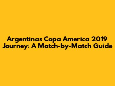 Argentina's Copa America 2019 Journey: A Match-by-Match Guide