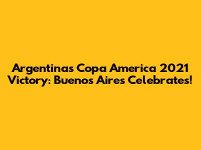 Argentina's Copa America 2021 Victory: Buenos Aires Celebrates!