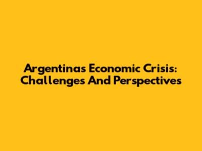 Argentina's Economic Crisis: Challenges And Perspectives