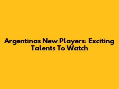 Argentina's New Players: Exciting Talents To Watch