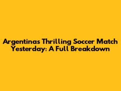 Argentina's Thrilling Soccer Match Yesterday: A Full Breakdown