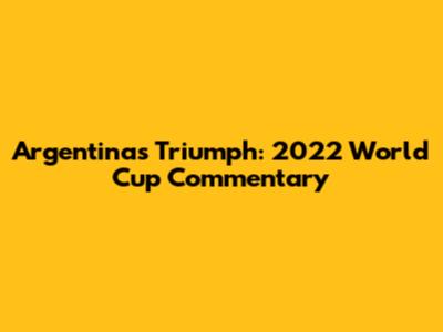 Argentina's Triumph: 2022 World Cup Commentary