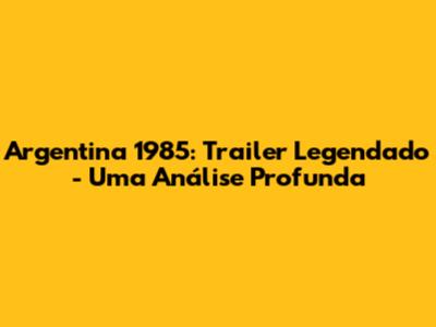 Argentina 1985: Trailer Legendado - Uma Análise Profunda
