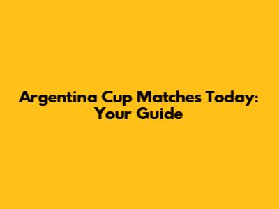 Argentina Cup Matches Today: Your Guide
