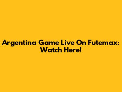 Argentina Game Live On Futemax: Watch Here!