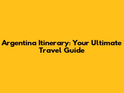 Argentina Itinerary: Your Ultimate Travel Guide