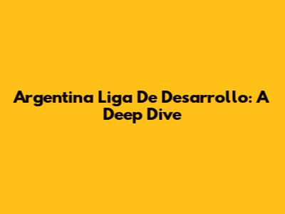 Argentina Liga De Desarrollo: A Deep Dive