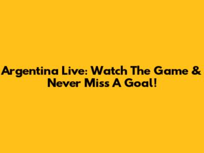 Argentina Live: Watch The Game & Never Miss A Goal!