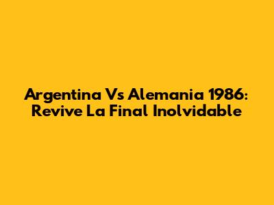 Argentina Vs Alemania 1986: Revive La Final Inolvidable