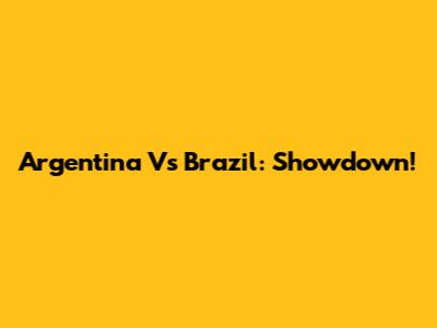 Argentina Vs Brazil: Showdown!