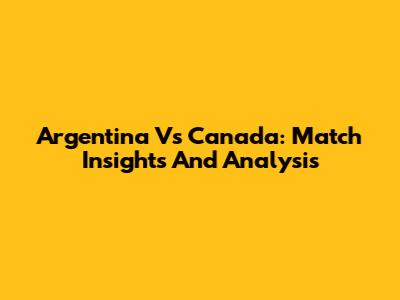 Argentina Vs Canada: Match Insights And Analysis