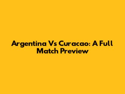 Argentina Vs Curacao: A Full Match Preview