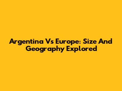 Argentina Vs Europe: Size And Geography Explored