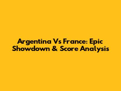 Argentina Vs France: Epic Showdown & Score Analysis