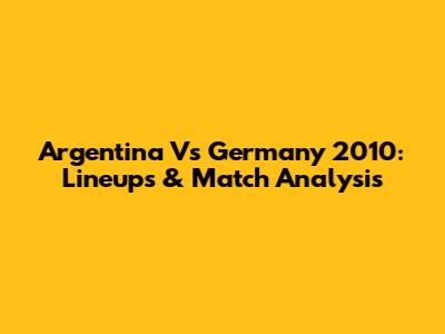 Argentina Vs Germany 2010: Lineups & Match Analysis