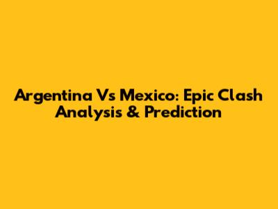 Argentina Vs Mexico: Epic Clash Analysis & Prediction