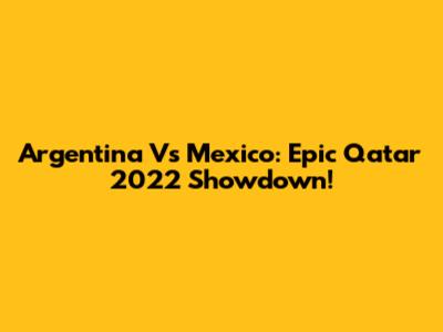 Argentina Vs Mexico: Epic Qatar 2022 Showdown!